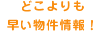 どこよりも早い物件情報！